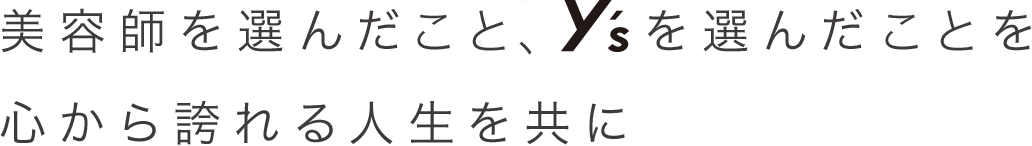 美容師を選んだ事、y'sを選んだ事を心から誇れる人生を共に